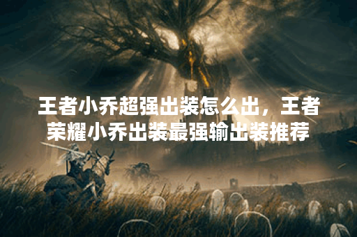 王者小乔超强出装怎么出,王者荣耀小乔出装最强输出装推荐 王者小乔超强出装怎么出,王者荣耀小乔出装最强输出装推荐