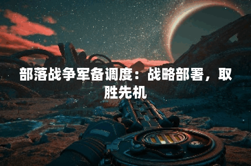 部落战争军备调度：战略部署，取胜先机