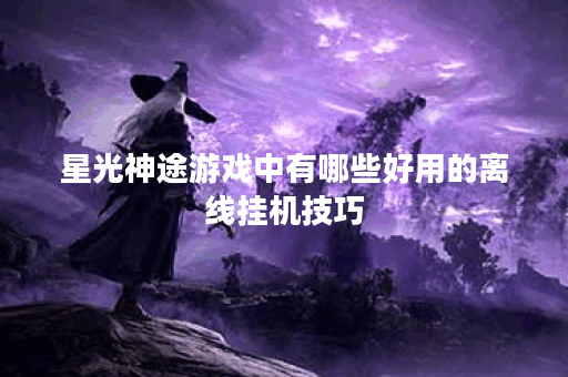 星光神途游戏中有哪些好用的离线挂机技巧？