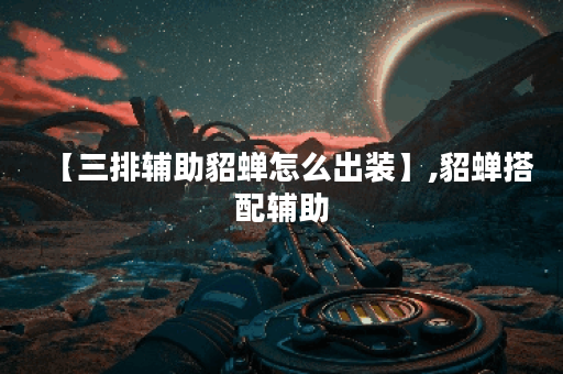 【三排辅助貂蝉怎么出装】,貂蝉搭配辅助