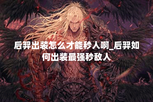 后羿出装怎么才能秒人啊_后羿如何出装最强秒敌人