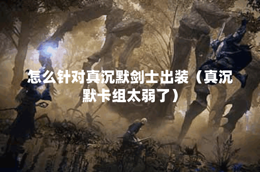 怎么针对真沉默剑士出装（真沉默卡组太弱了）