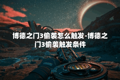 博德之门3偷袭怎么触发-博德之门3偷袭触发条件 博德之门3偷袭怎么触发-博德之门3偷袭触发条件