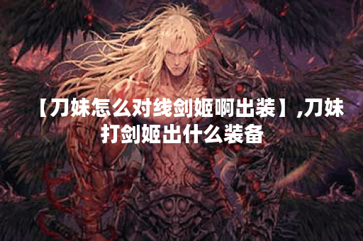 【刀妹怎么对线剑姬啊出装】,刀妹打剑姬出什么装备 【刀妹怎么对线剑姬啊出装】,刀妹打剑姬出什么装备