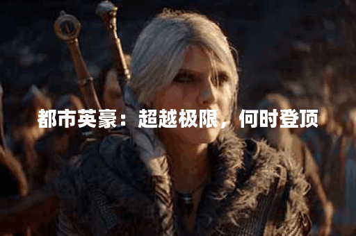 都市英豪：超越极限，何时登顶？