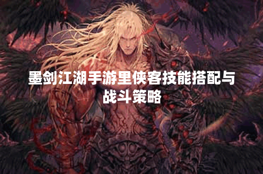 墨剑江湖手游里侠客技能搭配与战斗策略