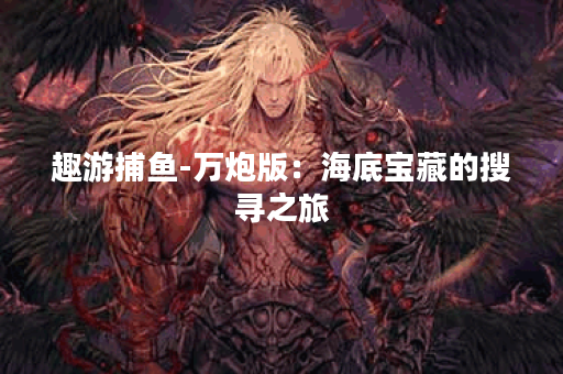 趣游捕鱼-万炮版：海底宝藏的搜寻之旅