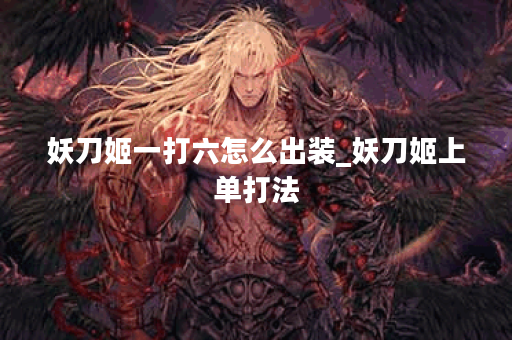 妖刀姬一打六怎么出装_妖刀姬上单打法