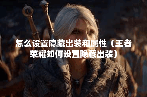 怎么设置隐藏出装和属性(王者荣耀如何设置隐藏出装) 怎么设置隐藏出装和属性(王者荣耀如何设置隐藏出装)