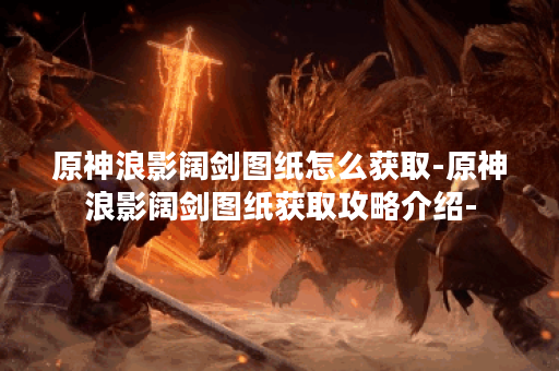 原神浪影阔剑图纸怎么获取-原神浪影阔剑图纸获取攻略介绍-