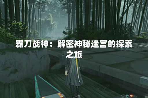 霸刀战神：解密神秘迷宫的探索之旅