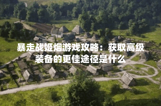 暴走战姬烟游戏攻略:获取高级装备的更佳途径是什么? 暴走战姬烟游戏攻略:获取高级装备的更佳途径是什么?