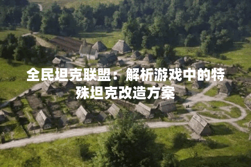 全民坦克联盟：解析游戏中的特殊坦克改造方案