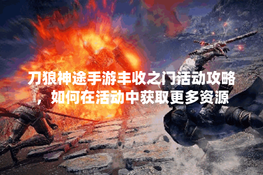刀狼神途手游丰收之门活动攻略，如何在活动中获取更多资源？