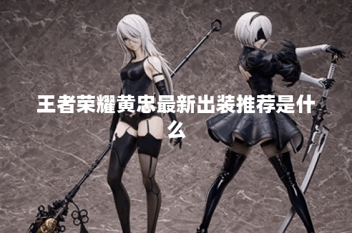 王者荣耀黄忠最新出装推荐是什么？如何选择最佳装备？