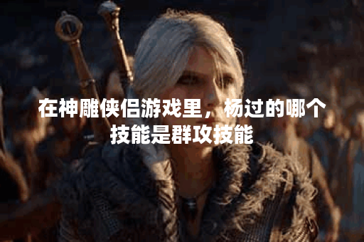 在神雕侠侣游戏里,杨过的哪个技能是群攻技能? 在神雕侠侣游戏里,杨过的哪个技能是群攻技能?