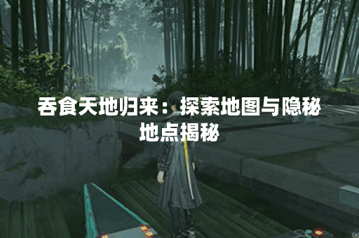 吞食天地归来：探索地图与隐秘地点揭秘