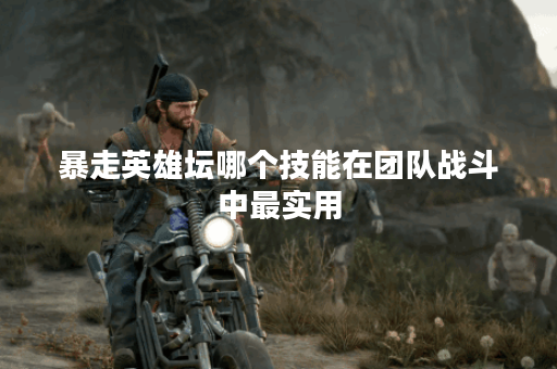 暴走英雄坛哪个技能在团队战斗中最实用？