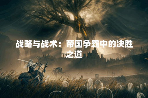 战略与战术：帝国争霸中的决胜之道