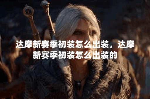 达摩新赛季初装怎么出装，达摩新赛季初装怎么出装的