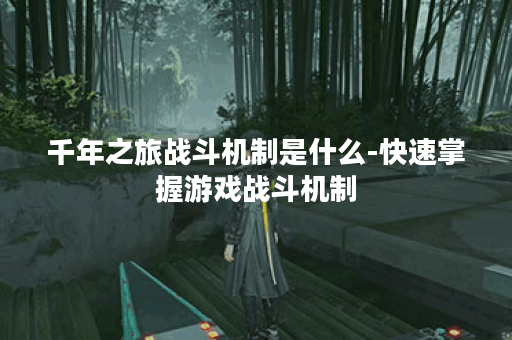 千年之旅战斗机制是什么-快速掌握游戏战斗机制