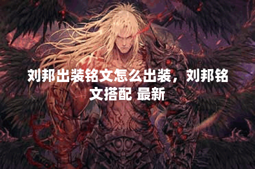 刘邦出装铭文怎么出装,刘邦铭文搭配 最新 刘邦出装铭文怎么出装,刘邦铭文搭配 最新