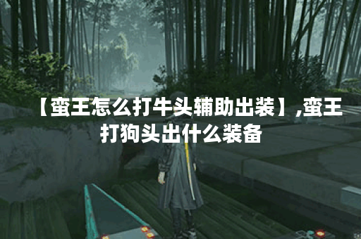 【蛮王怎么打牛头辅助出装】,蛮王打狗头出什么装备 【蛮王怎么打牛头辅助出装】,蛮王打狗头出什么装备