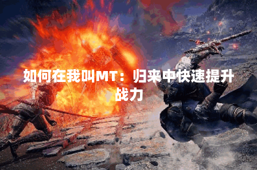 如何在我叫MT：归来中快速提升战力？