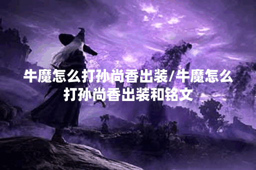 牛魔怎么打孙尚香出装/牛魔怎么打孙尚香出装和铭文 牛魔怎么打孙尚香出装/牛魔怎么打孙尚香出装和铭文
