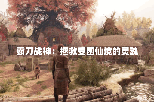 霸刀战神：拯救受困仙境的灵魂