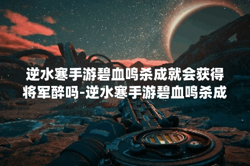 逆水寒手游碧血鸣杀成就会获得将军醉吗-逆水寒手游碧血鸣杀成就达成攻略 逆水寒手游碧血鸣杀成就会获得将军醉吗-逆水寒手游碧血鸣杀成就达成攻略