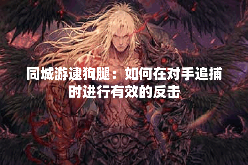 同城游逮狗腿：如何在对手追捕时进行有效的反击？
