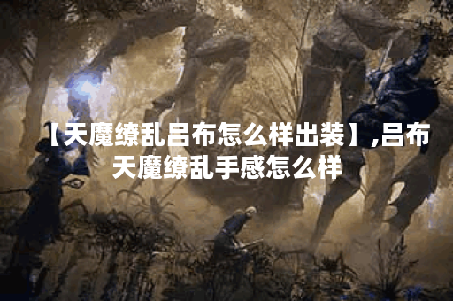 【天魔缭乱吕布怎么样出装】,吕布天魔缭乱手感怎么样 【天魔缭乱吕布怎么样出装】,吕布天魔缭乱手感怎么样