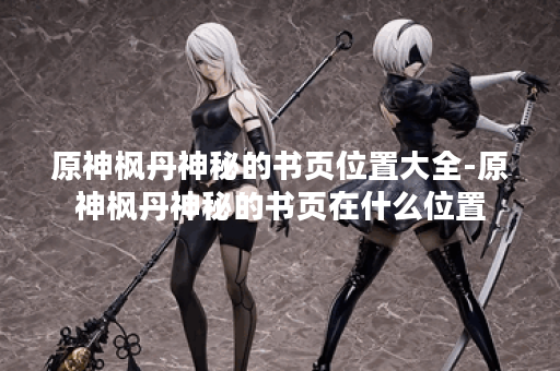 原神枫丹神秘的书页位置大全-原神枫丹神秘的书页在什么位置