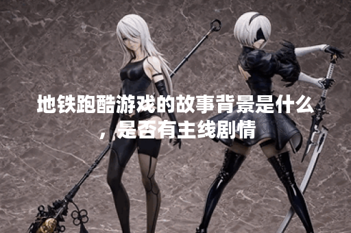 地铁跑酷游戏的故事背景是什么，是否有主线剧情？