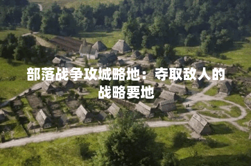 部落战争攻城略地：夺取敌人的战略要地