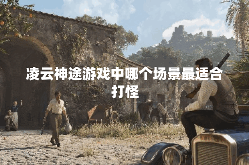 凌云神途游戏中哪个场景最适合打怪？