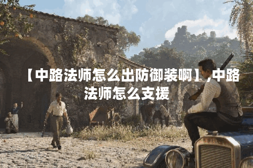 【中路法师怎么出防御装啊】,中路法师怎么支援 【中路法师怎么出防御装啊】,中路法师怎么支援