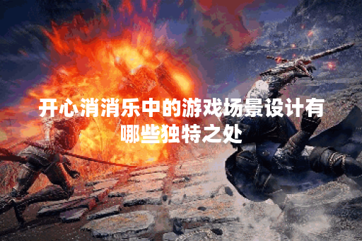 开心消消乐中的游戏场景设计有哪些独特之处？