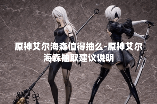 原神艾尔海森值得抽么-原神艾尔海森抽取建议说明