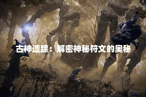 古神遗踪：解密神秘符文的奥秘