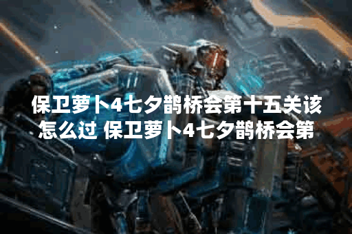 保卫萝卜4七夕鹊桥会第十五关该怎么过 保卫萝卜4七夕鹊桥会第十五关攻略一览