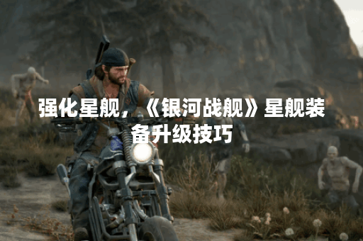 强化星舰，《银河战舰》星舰装备升级技巧