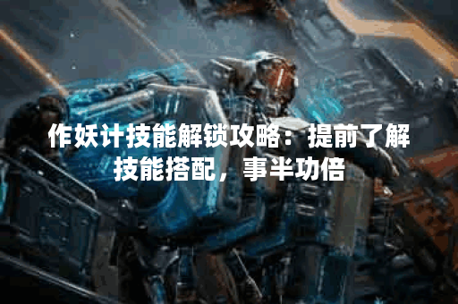 作妖计技能解锁攻略：提前了解技能搭配，事半功倍