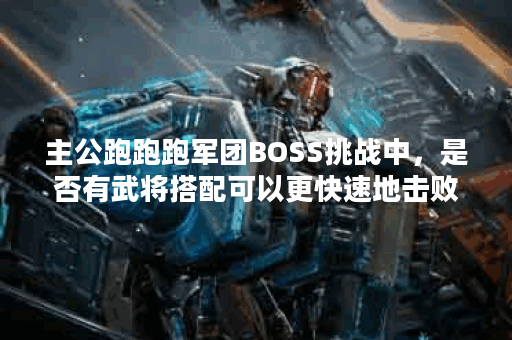 主公跑跑跑军团BOSS挑战中，是否有武将搭配可以更快速地击败BOSS？
