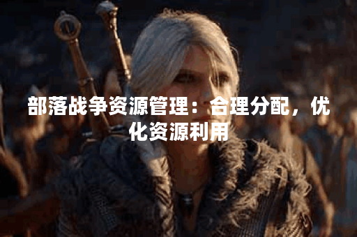 部落战争资源管理：合理分配，优化资源利用