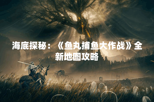 海底探秘：《鱼丸捕鱼大作战》全新地图攻略