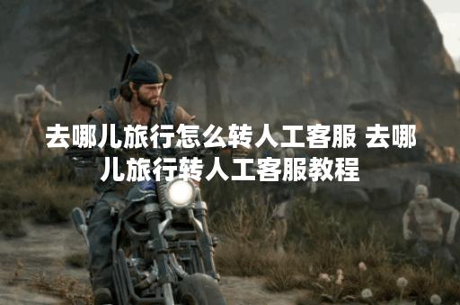 去哪儿旅行怎么转人工客服 去哪儿旅行转人工客服教程