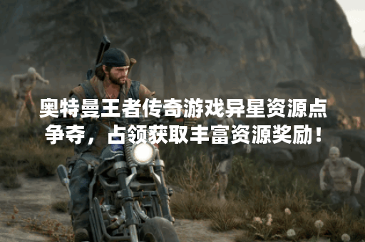 奥特曼王者传奇游戏异星资源点争夺，占领获取丰富资源奖励！