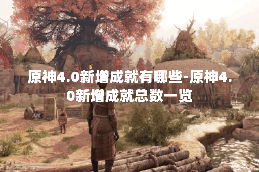 原神4.0新增成就有哪些-原神4.0新增成就总数一览